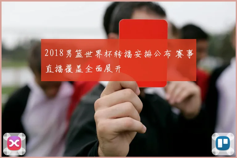 2018男篮世界杯转播安排公布 赛事直播覆盖全面展开