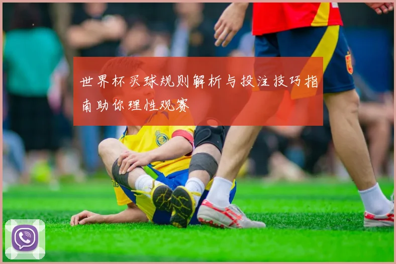 世界杯买球规则解析与投注技巧指南助你理性观赛