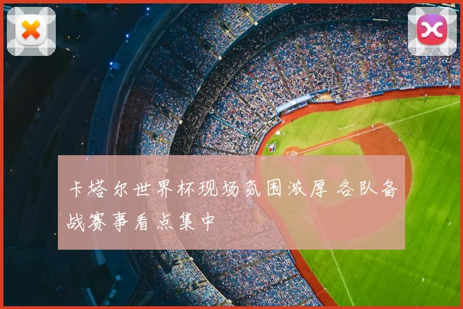 卡塔尔世界杯现场氛围浓厚 各队备战赛事看点集中