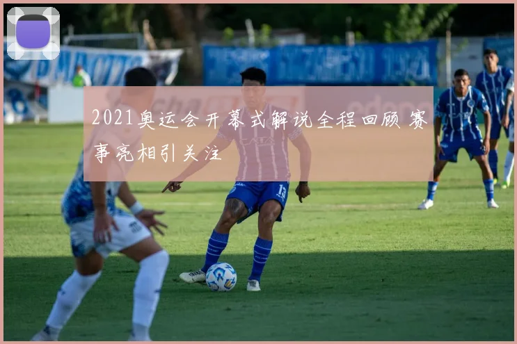 2021奥运会开幕式解说全程回顾 赛事亮相引关注