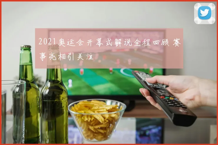 2021奥运会开幕式解说全程回顾 赛事亮相引关注