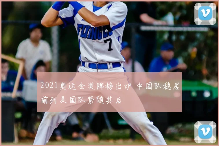 2021奥运会奖牌榜出炉 中国队稳居前列美国队紧随其后