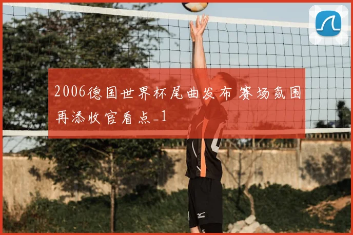 2006德国世界杯尾曲发布 赛场氛围再添收官看点_1