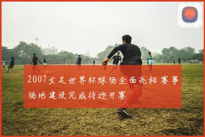 2007女足世界杯球场全面亮相 赛事场地建设完成待迎开赛