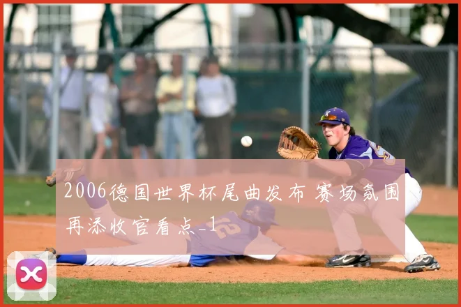 2006德国世界杯尾曲发布 赛场氛围再添收官看点_1